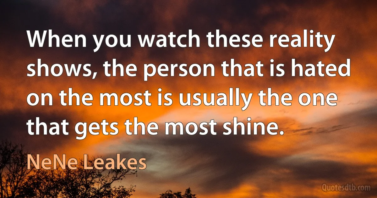 When you watch these reality shows, the person that is hated on the most is usually the one that gets the most shine. (NeNe Leakes)