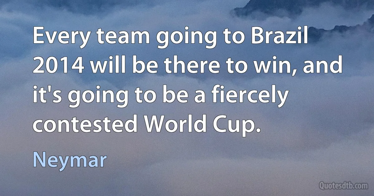 Every team going to Brazil 2014 will be there to win, and it's going to be a fiercely contested World Cup. (Neymar)