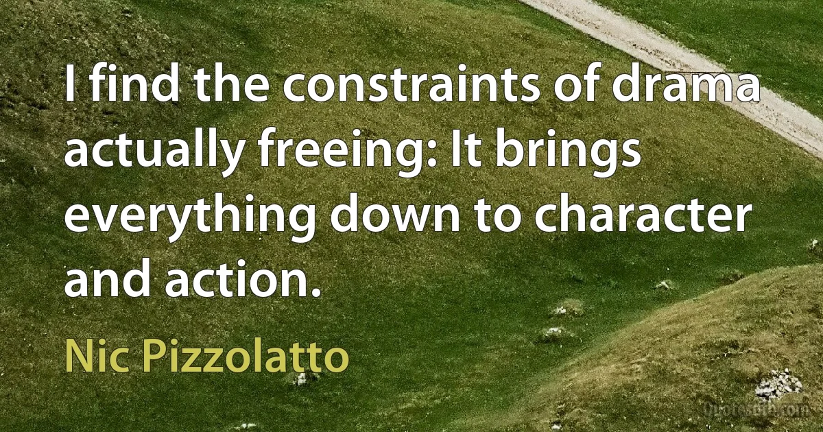 I find the constraints of drama actually freeing: It brings everything down to character and action. (Nic Pizzolatto)