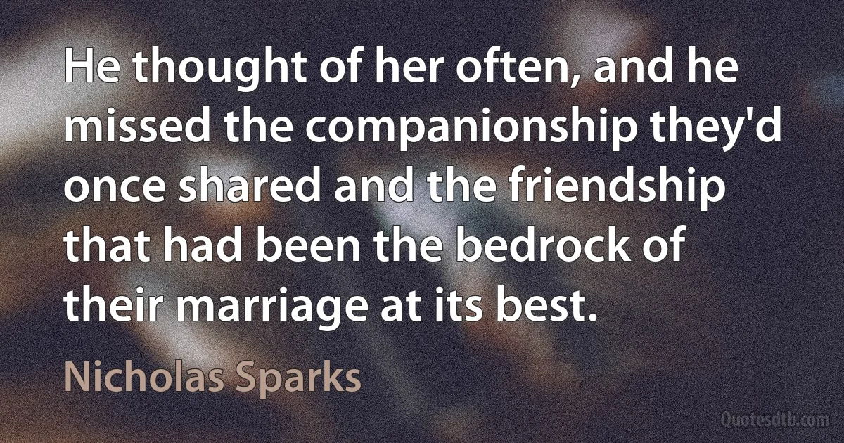 He thought of her often, and he missed the companionship they'd once shared and the friendship that had been the bedrock of their marriage at its best. (Nicholas Sparks)