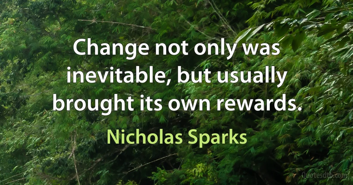 Change not only was inevitable, but usually brought its own rewards. (Nicholas Sparks)