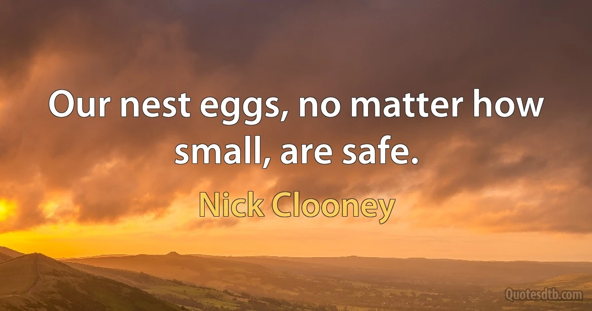 Our nest eggs, no matter how small, are safe. (Nick Clooney)