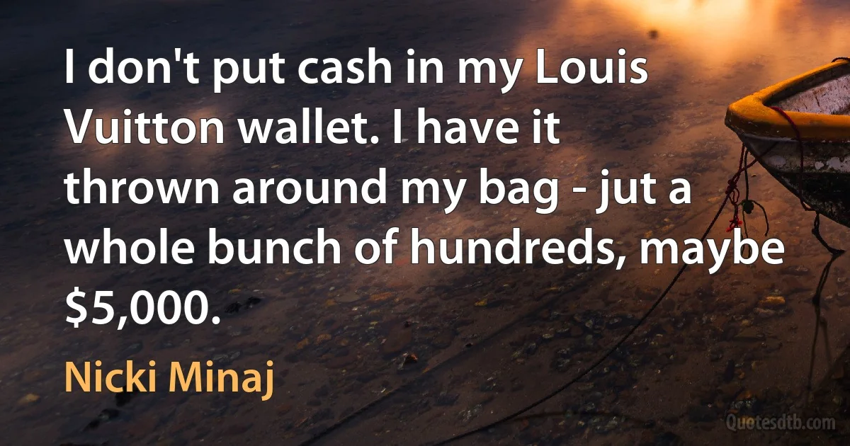 I don't put cash in my Louis Vuitton wallet. I have it thrown around my bag - jut a whole bunch of hundreds, maybe $5,000. (Nicki Minaj)