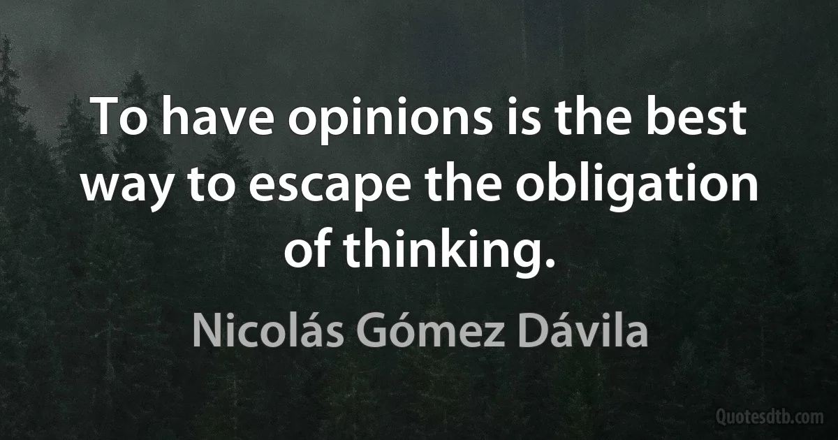 To have opinions is the best way to escape the obligation of thinking. (Nicolás Gómez Dávila)