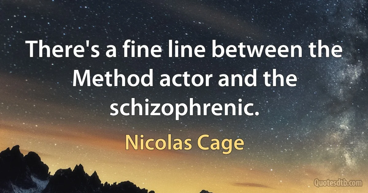 There's a fine line between the Method actor and the schizophrenic. (Nicolas Cage)