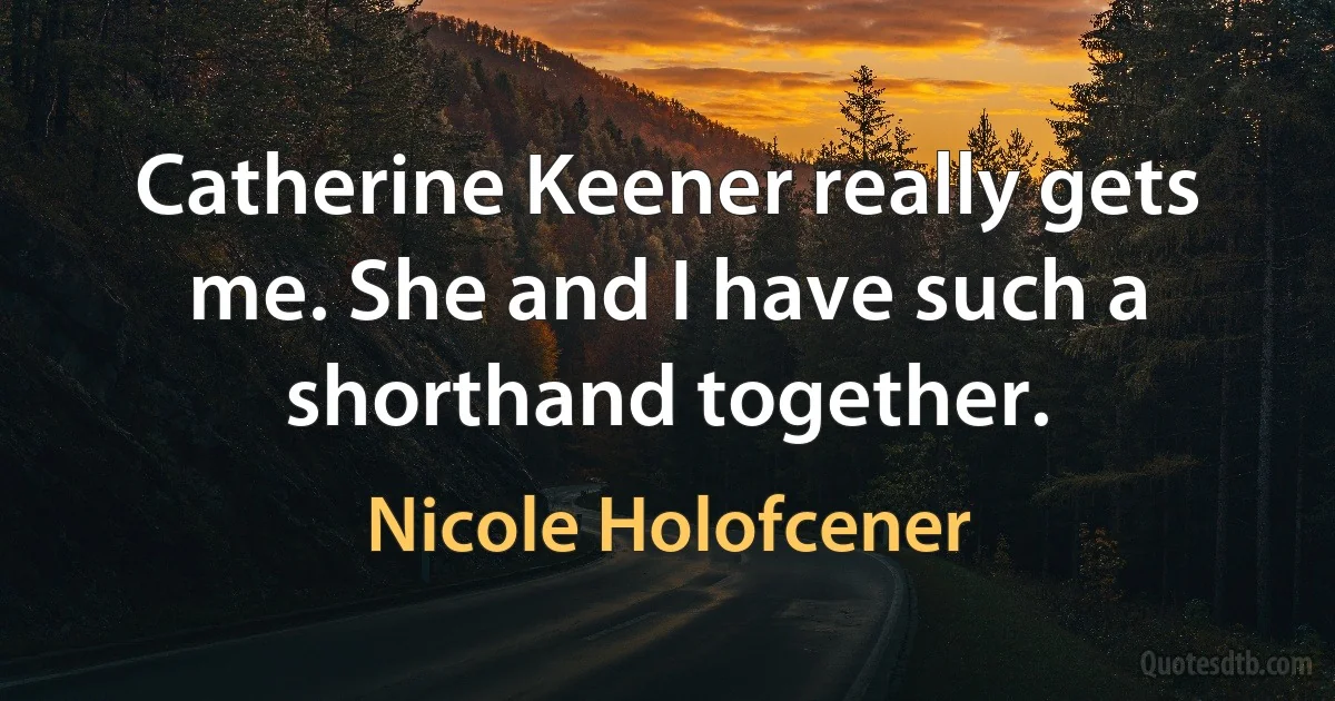 Catherine Keener really gets me. She and I have such a shorthand together. (Nicole Holofcener)