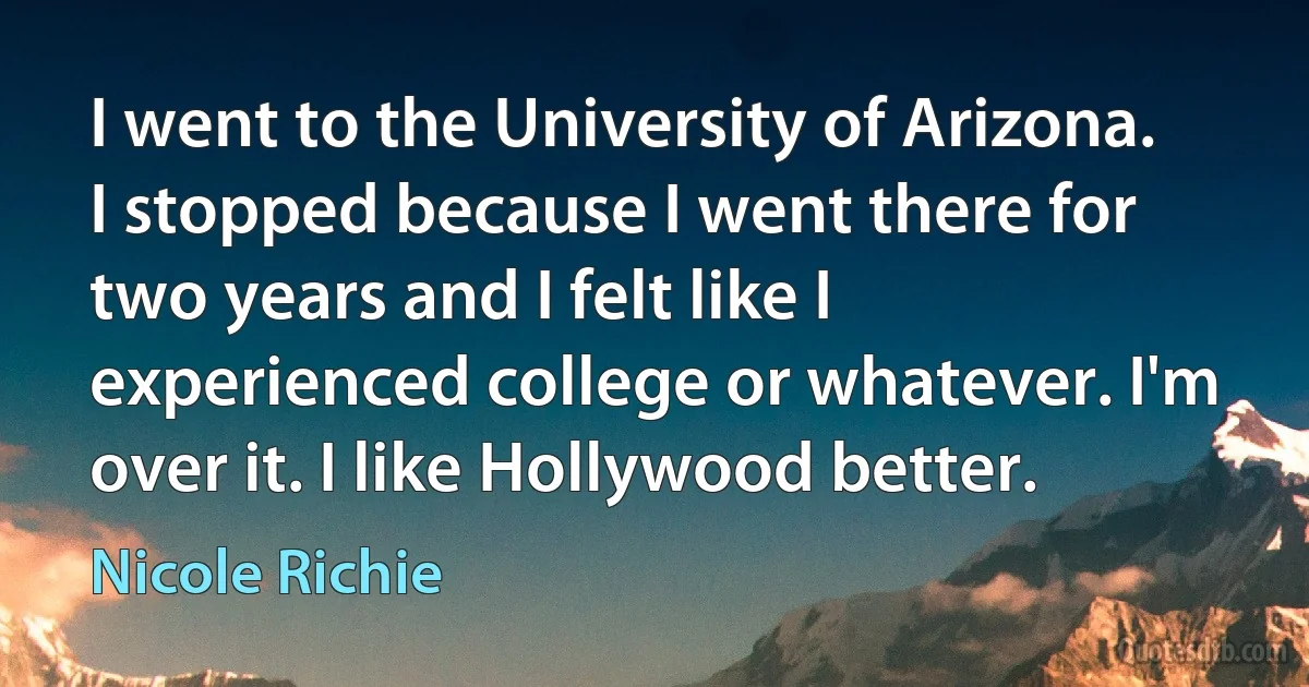 I went to the University of Arizona. I stopped because I went there for two years and I felt like I experienced college or whatever. I'm over it. I like Hollywood better. (Nicole Richie)