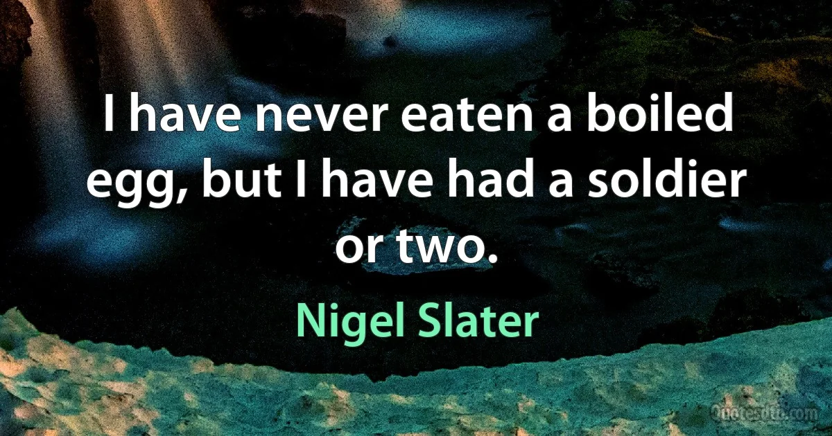 I have never eaten a boiled egg, but I have had a soldier or two. (Nigel Slater)