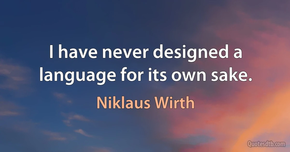 I have never designed a language for its own sake. (Niklaus Wirth)