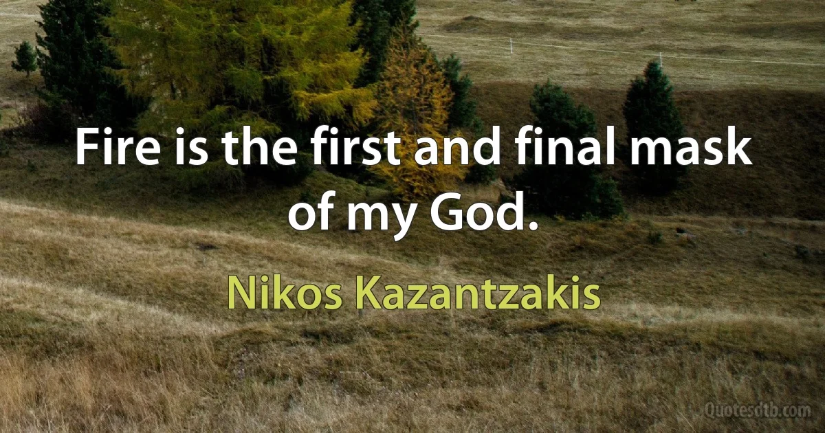 Fire is the first and final mask of my God. (Nikos Kazantzakis)