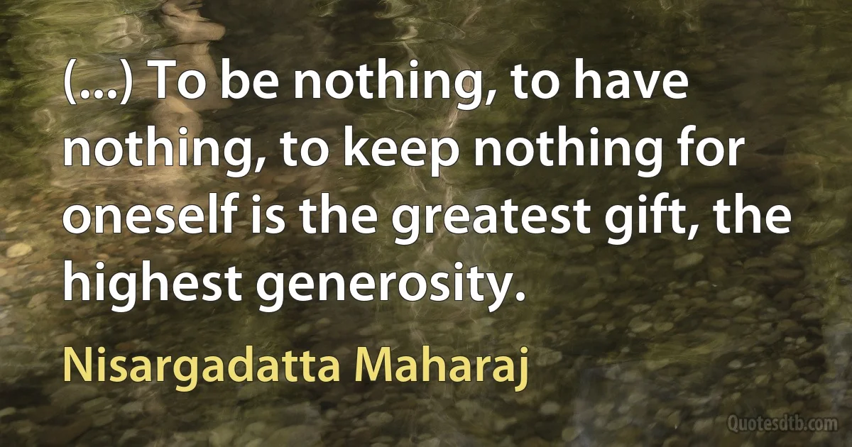 (...) To be nothing, to have nothing, to keep nothing for oneself is the greatest gift, the highest generosity. (Nisargadatta Maharaj)