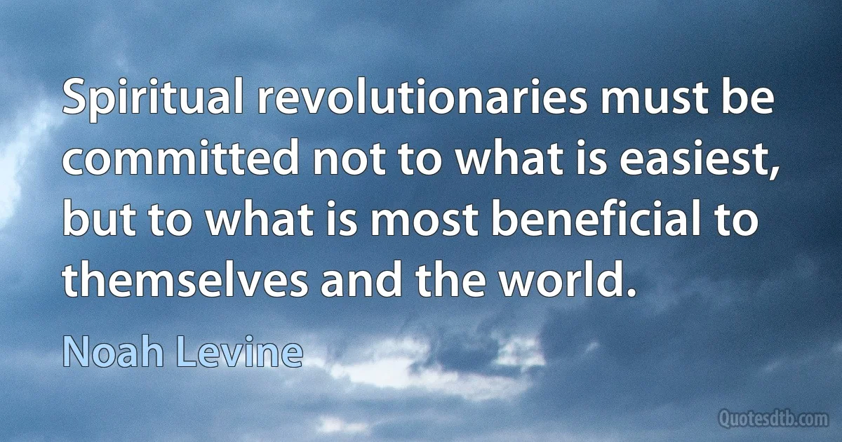 Spiritual revolutionaries must be committed not to what is easiest, but to what is most beneficial to themselves and the world. (Noah Levine)