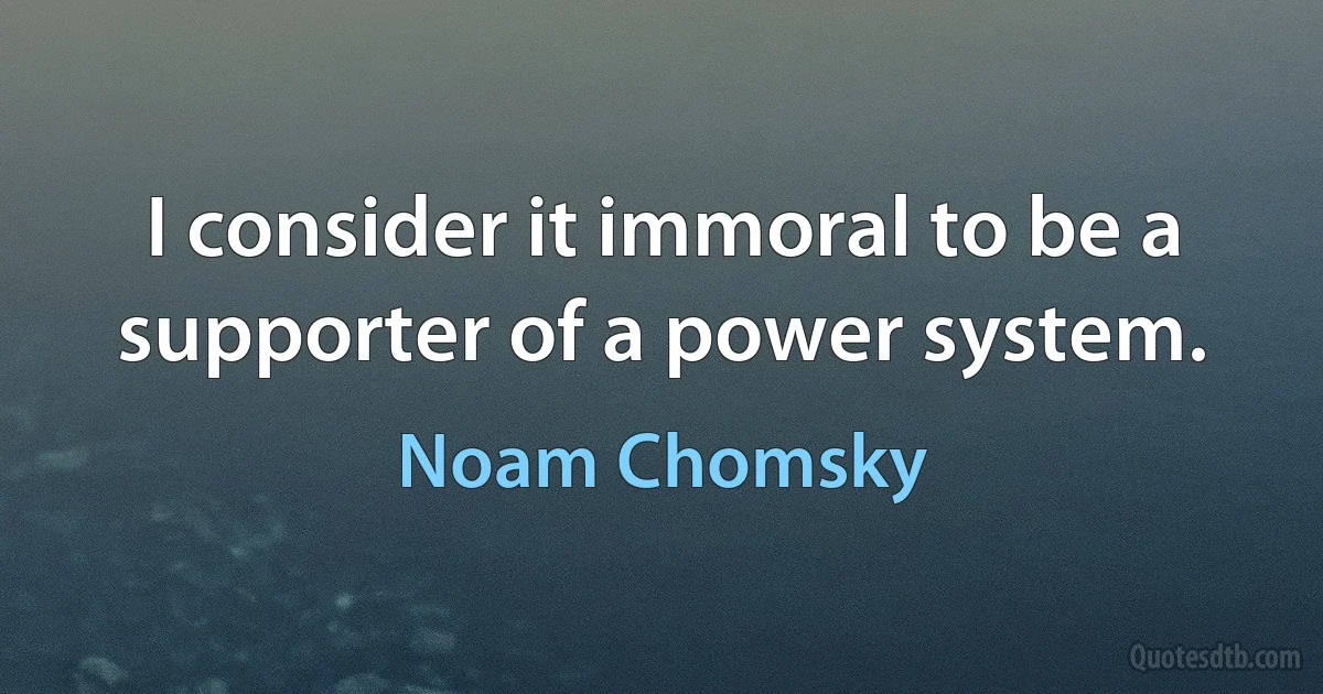 I consider it immoral to be a supporter of a power system. (Noam Chomsky)