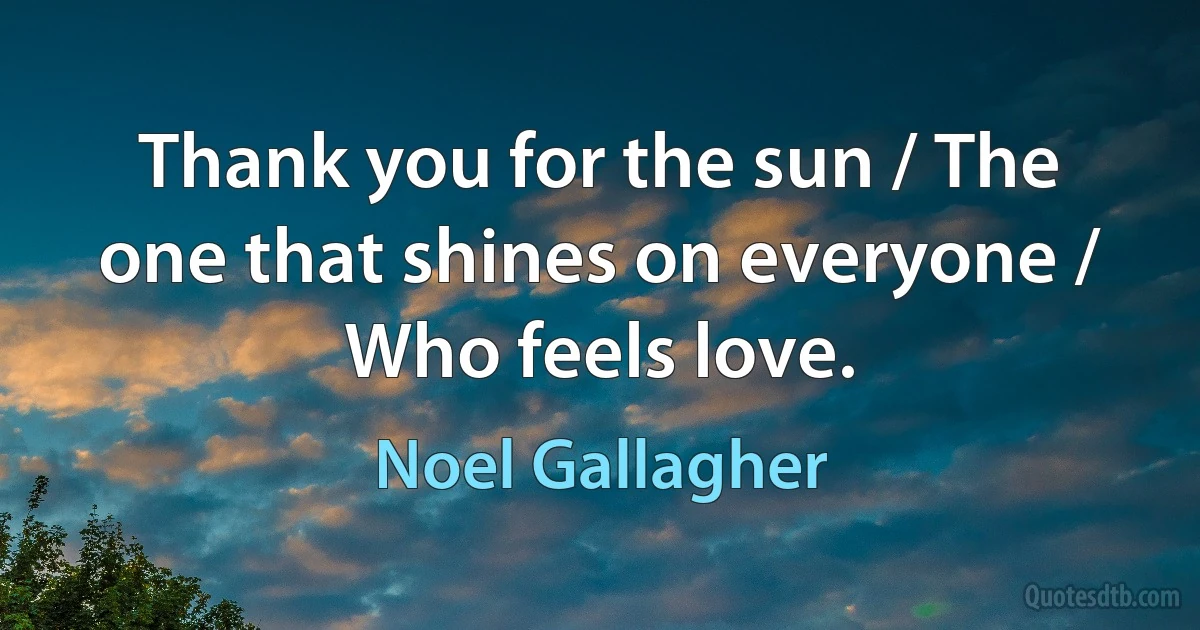 Thank you for the sun / The one that shines on everyone / Who feels love. (Noel Gallagher)