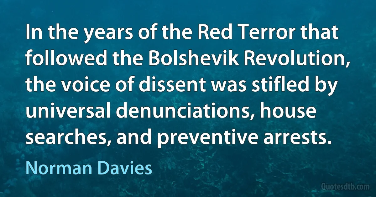 In the years of the Red Terror that followed the Bolshevik Revolution, the voice of dissent was stifled by universal denunciations, house searches, and preventive arrests. (Norman Davies)