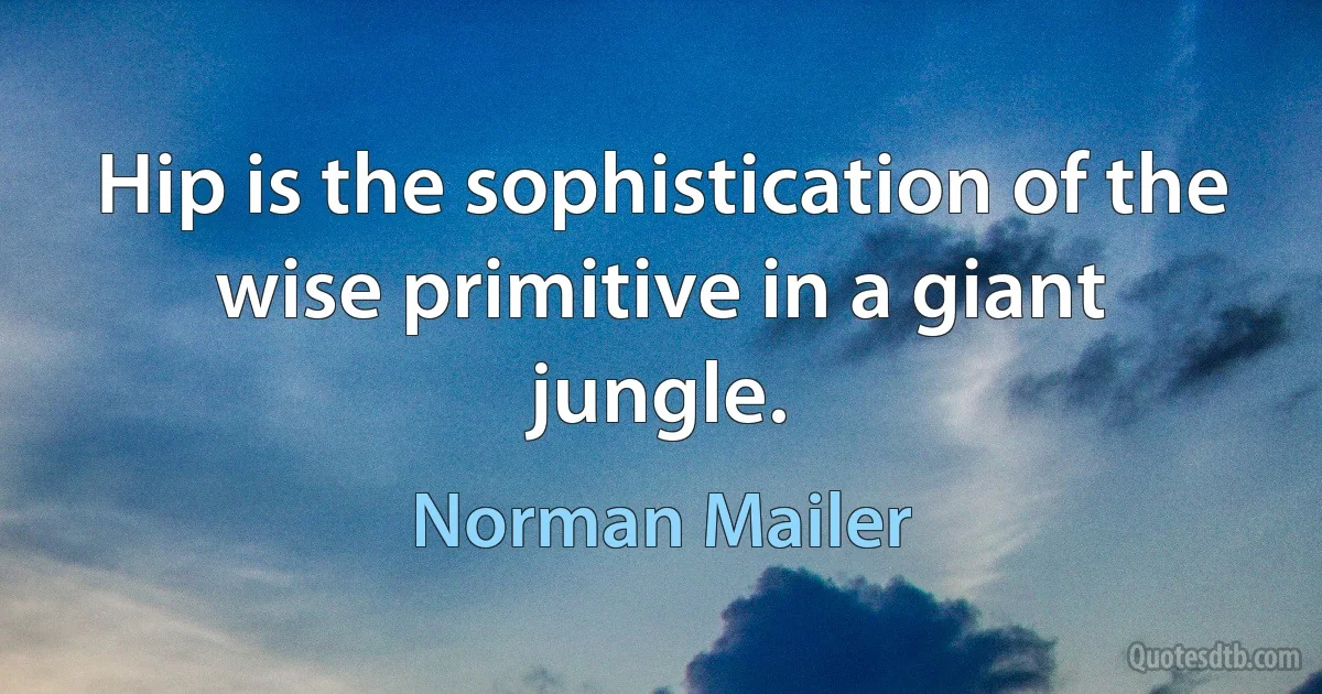 Hip is the sophistication of the wise primitive in a giant jungle. (Norman Mailer)