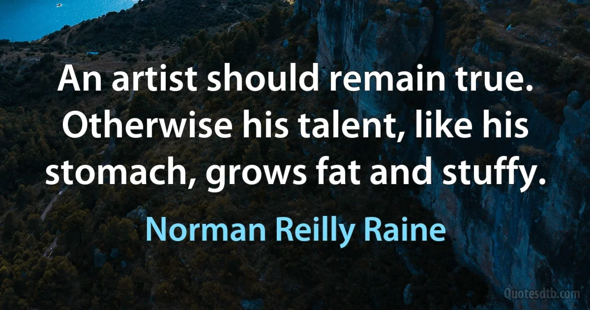 An artist should remain true. Otherwise his talent, like his stomach, grows fat and stuffy. (Norman Reilly Raine)