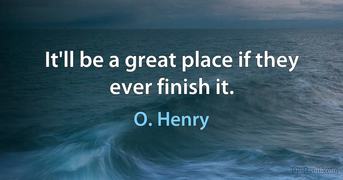 It'll be a great place if they ever finish it. (O. Henry)