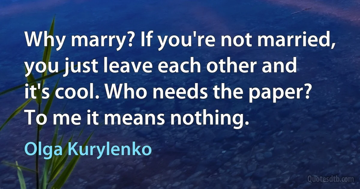 Why marry? If you're not married, you just leave each other and it's cool. Who needs the paper? To me it means nothing. (Olga Kurylenko)