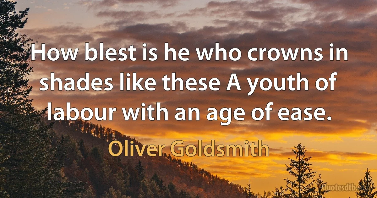 How blest is he who crowns in shades like these A youth of labour with an age of ease. (Oliver Goldsmith)