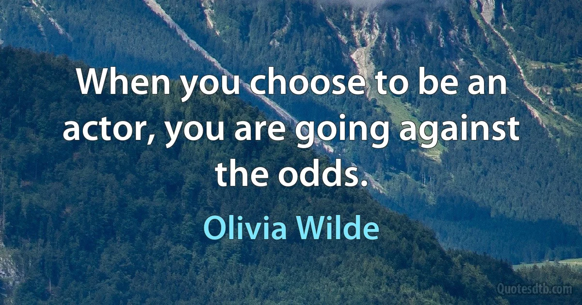 When you choose to be an actor, you are going against the odds. (Olivia Wilde)