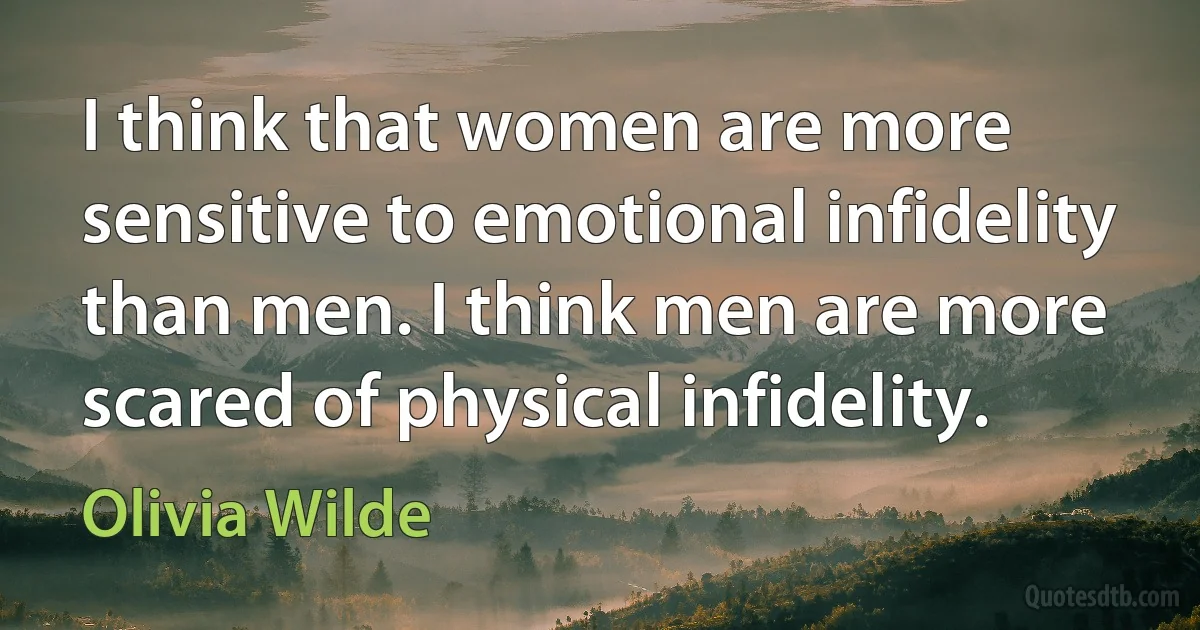 I think that women are more sensitive to emotional infidelity than men. I think men are more scared of physical infidelity. (Olivia Wilde)