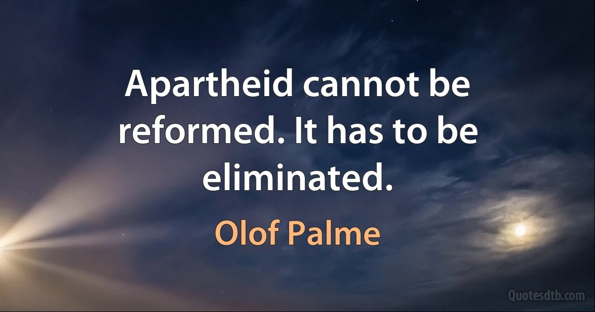 Apartheid cannot be reformed. It has to be eliminated. (Olof Palme)