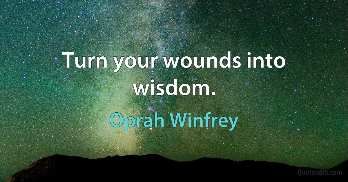 Turn your wounds into wisdom. (Oprah Winfrey)