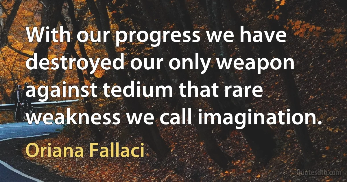 With our progress we have destroyed our only weapon against tedium that rare weakness we call imagination. (Oriana Fallaci)