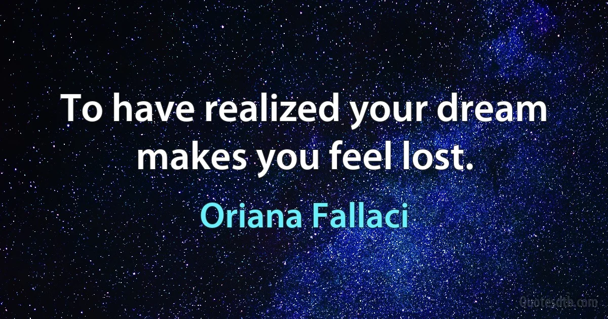 To have realized your dream makes you feel lost. (Oriana Fallaci)