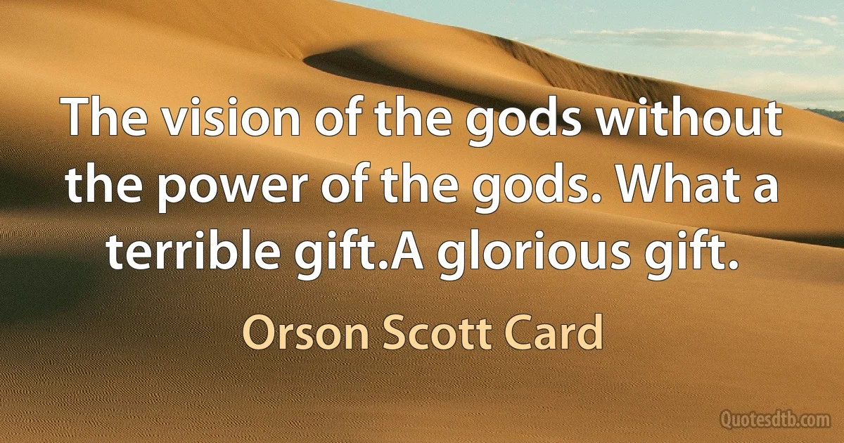 The vision of the gods without the power of the gods. What a terrible gift.A glorious gift. (Orson Scott Card)