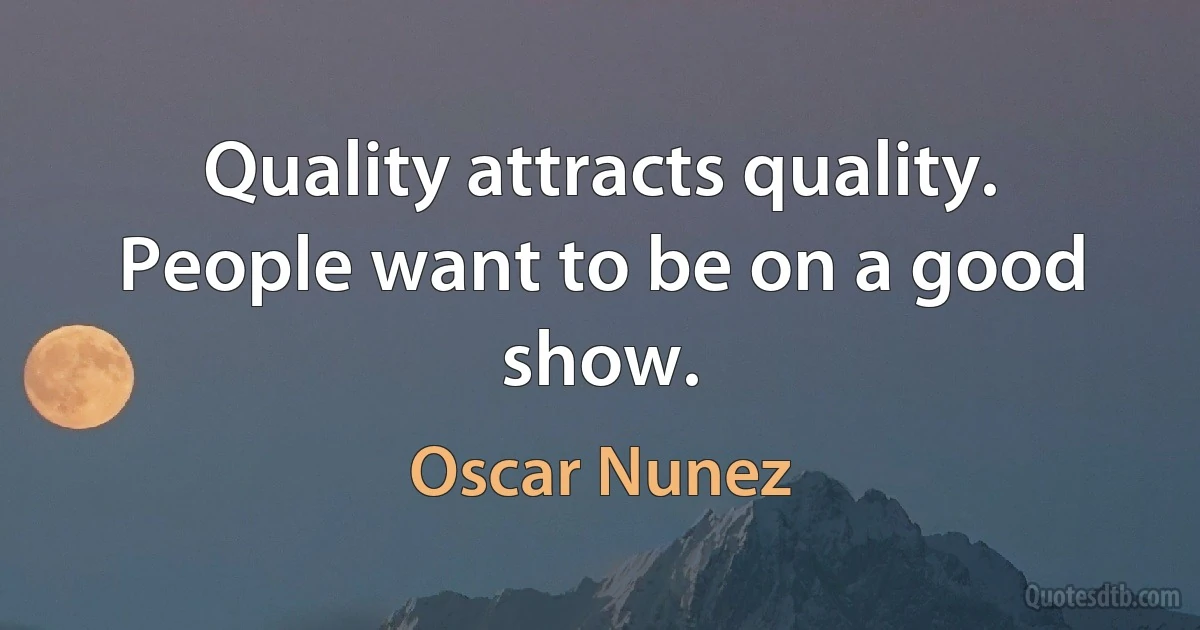 Quality attracts quality. People want to be on a good show. (Oscar Nunez)