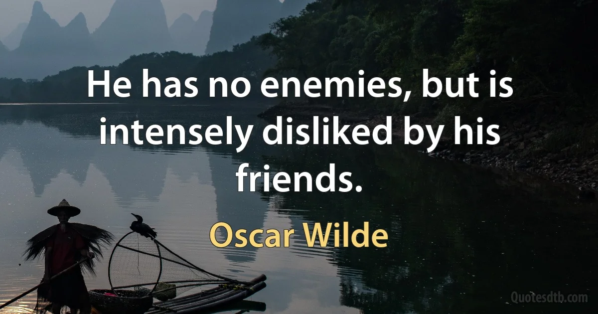 He has no enemies, but is intensely disliked by his friends. (Oscar Wilde)