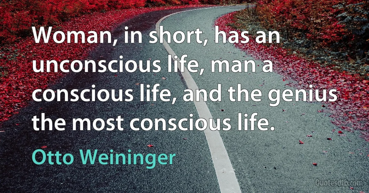 Woman, in short, has an unconscious life, man a conscious life, and the genius the most conscious life. (Otto Weininger)