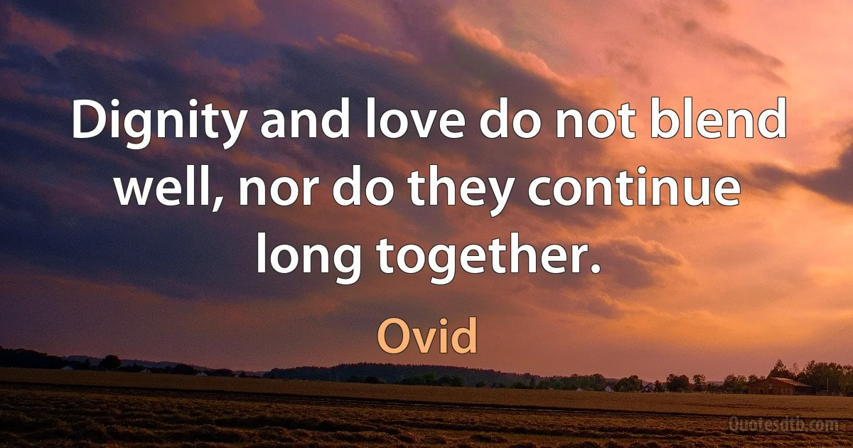 Dignity and love do not blend well, nor do they continue long together. (Ovid)