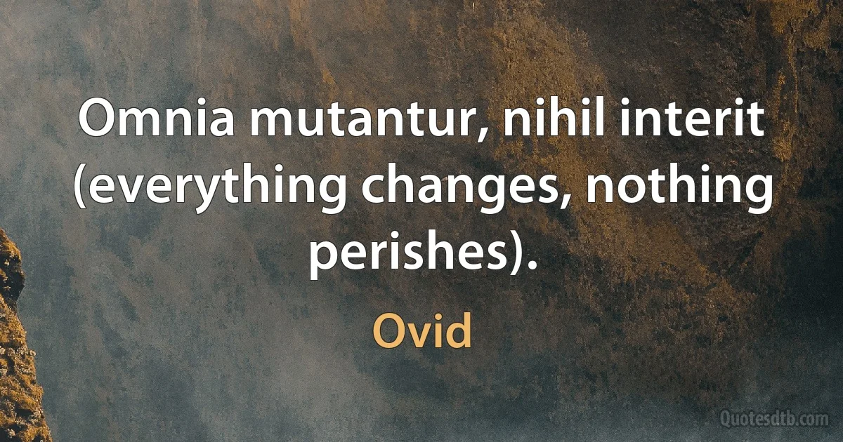 Omnia mutantur, nihil interit (everything changes, nothing perishes). (Ovid)