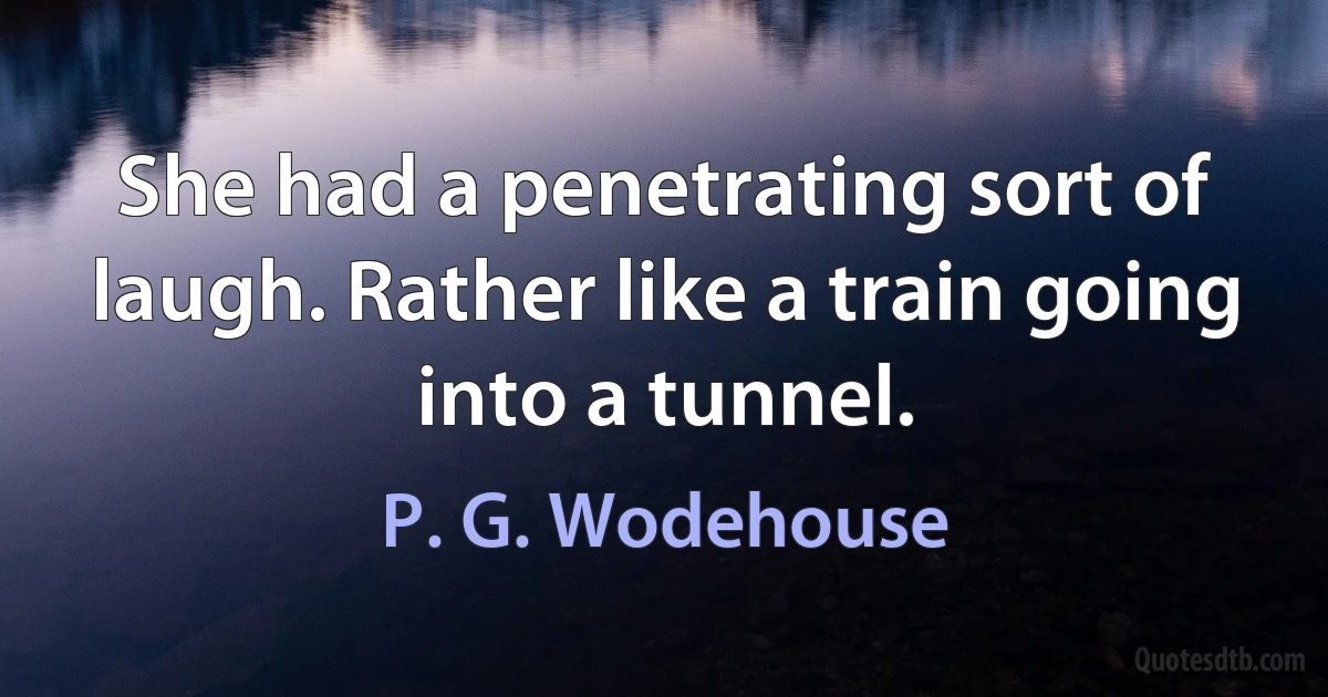 She had a penetrating sort of laugh. Rather like a train going into a tunnel. (P. G. Wodehouse)