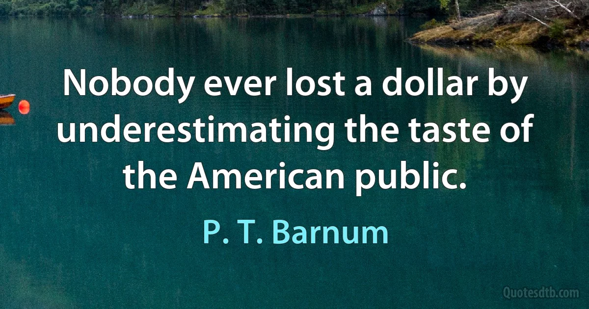 Nobody ever lost a dollar by underestimating the taste of the American public. (P. T. Barnum)