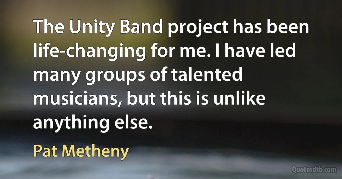 The Unity Band project has been life-changing for me. I have led many groups of talented musicians, but this is unlike anything else. (Pat Metheny)