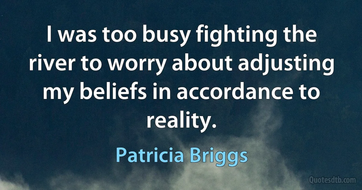 I was too busy fighting the river to worry about adjusting my beliefs in accordance to reality. (Patricia Briggs)