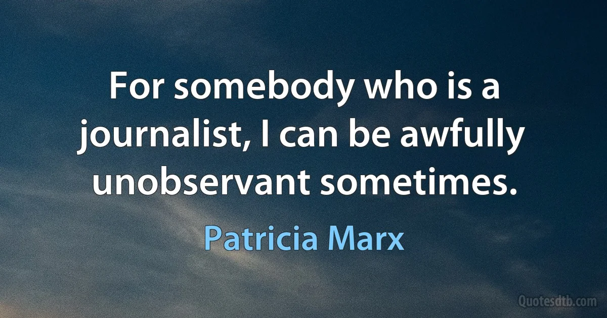 For somebody who is a journalist, I can be awfully unobservant sometimes. (Patricia Marx)