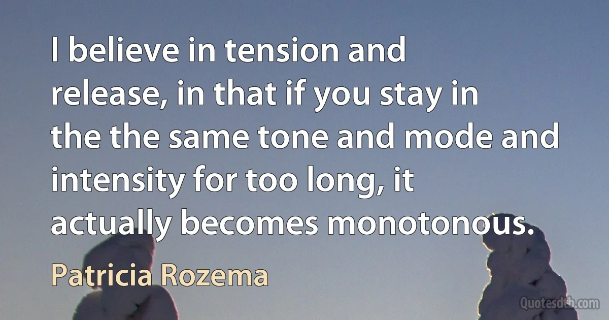 I believe in tension and release, in that if you stay in the the same tone and mode and intensity for too long, it actually becomes monotonous. (Patricia Rozema)