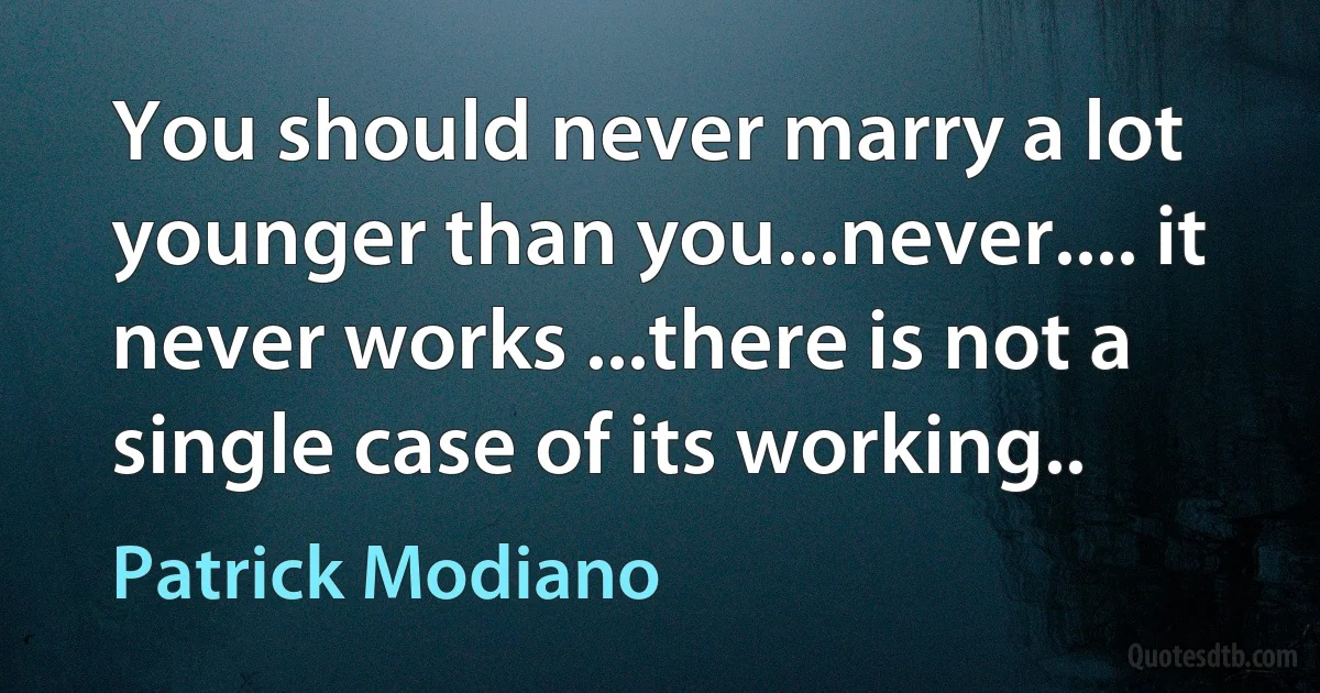 You should never marry a lot younger than you...never.... it never works ...there is not a single case of its working.. (Patrick Modiano)