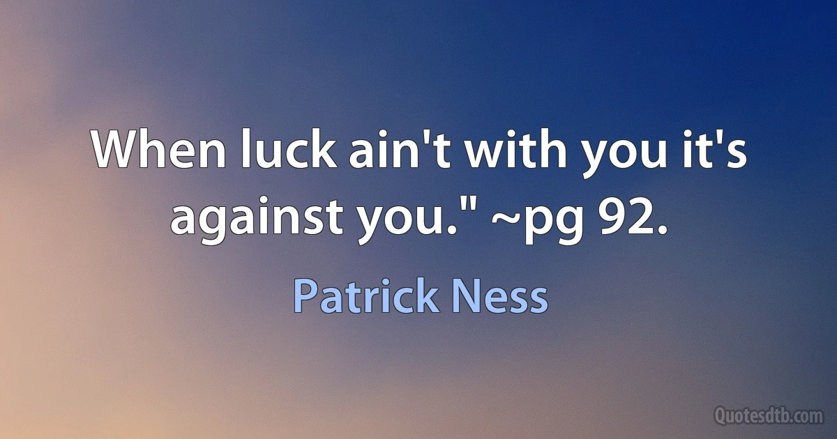 When luck ain't with you it's against you." ~pg 92. (Patrick Ness)