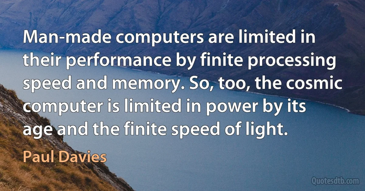 Man-made computers are limited in their performance by finite processing speed and memory. So, too, the cosmic computer is limited in power by its age and the finite speed of light. (Paul Davies)