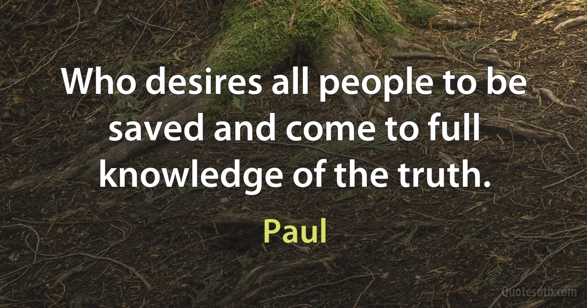 Who desires all people to be saved and come to full knowledge of the truth. (Paul)