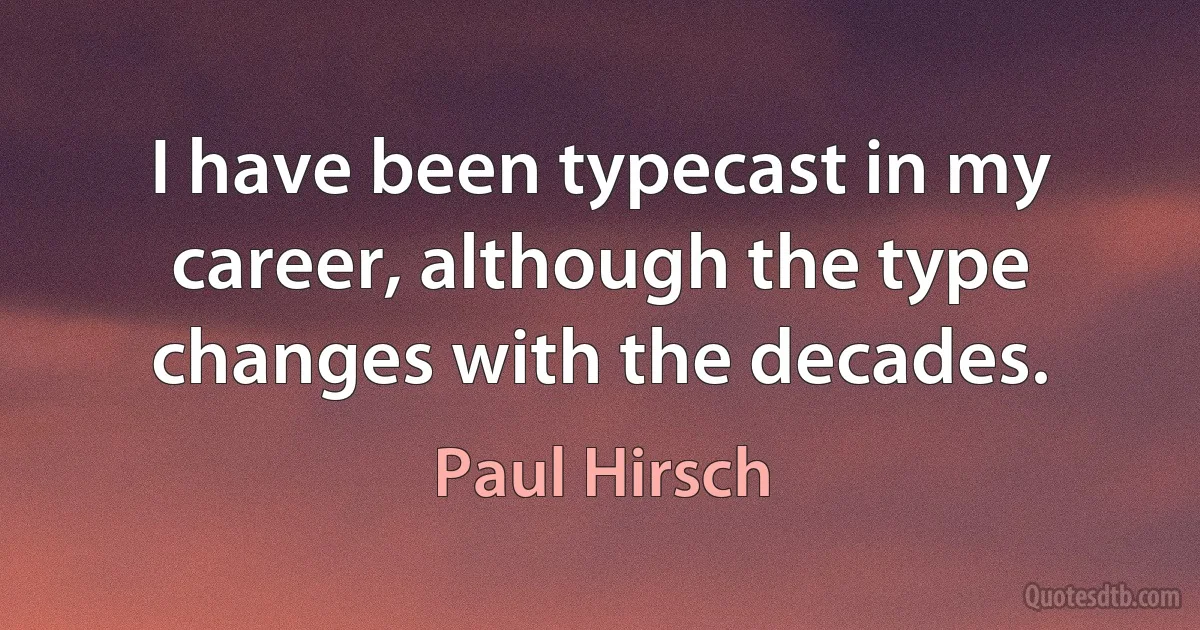 I have been typecast in my career, although the type changes with the decades. (Paul Hirsch)