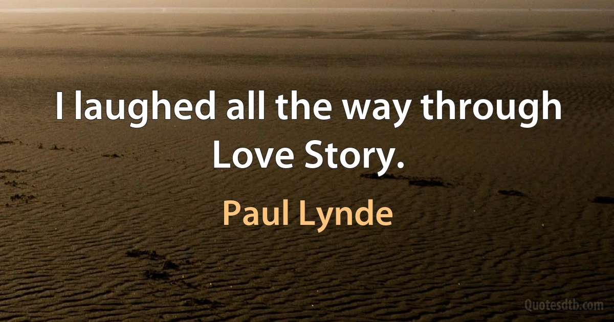 I laughed all the way through Love Story. (Paul Lynde)