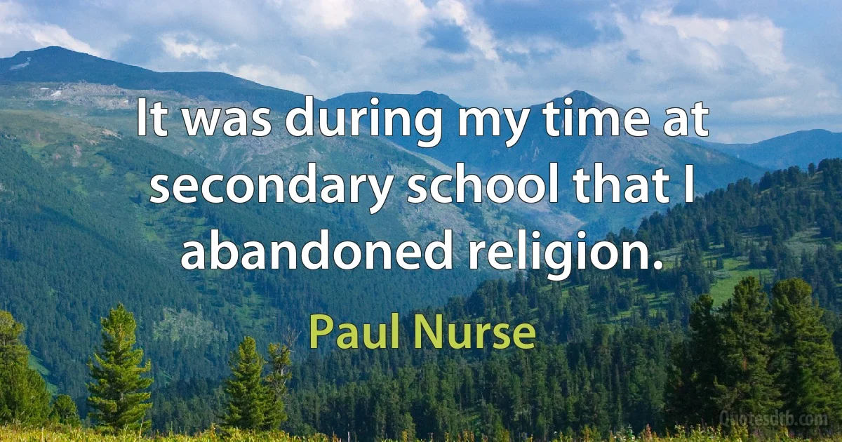 It was during my time at secondary school that I abandoned religion. (Paul Nurse)