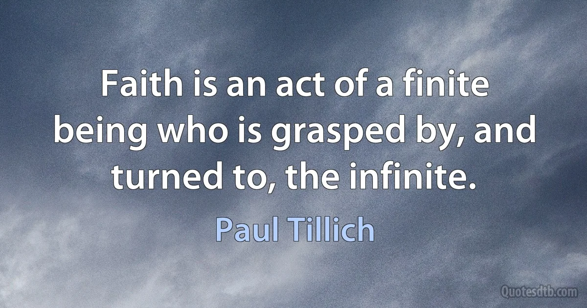 Faith is an act of a finite being who is grasped by, and turned to, the infinite. (Paul Tillich)